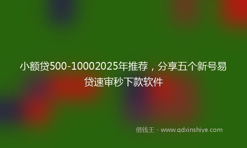 小额贷500-10002025年推荐，分享五个新号易贷速审秒下款软件