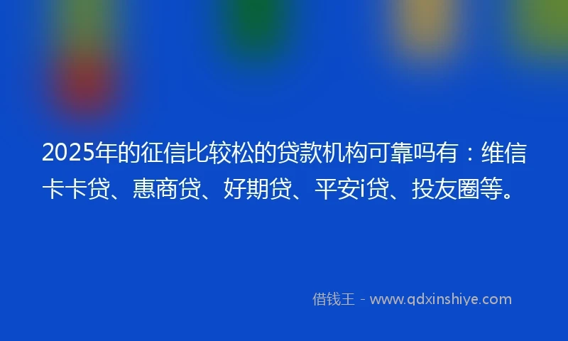 2025年的征信比较松的贷款机构可靠吗有：维信卡卡贷、惠商贷、好期贷、平安i贷、投友圈等。