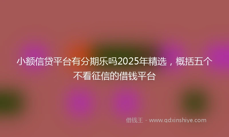 小额信贷平台有分期乐吗2025年精选，概括五个不看征信的借钱平台