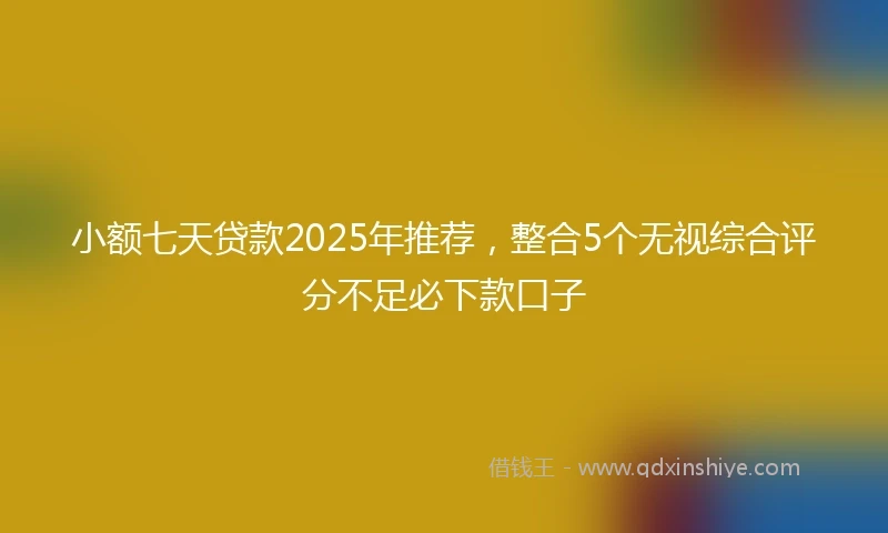 小额七天贷款2025年推荐，整合5个无视综合评分不足必下款口子
