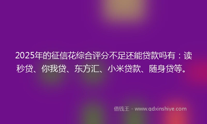 2025年的征信花综合评分不足还能贷款吗有：读秒贷、你我贷、东方汇、小米贷款、随身贷等。