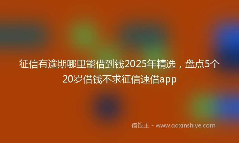征信有逾期哪里能借到钱2025年精选，盘点5个20岁借钱不求征信速借app