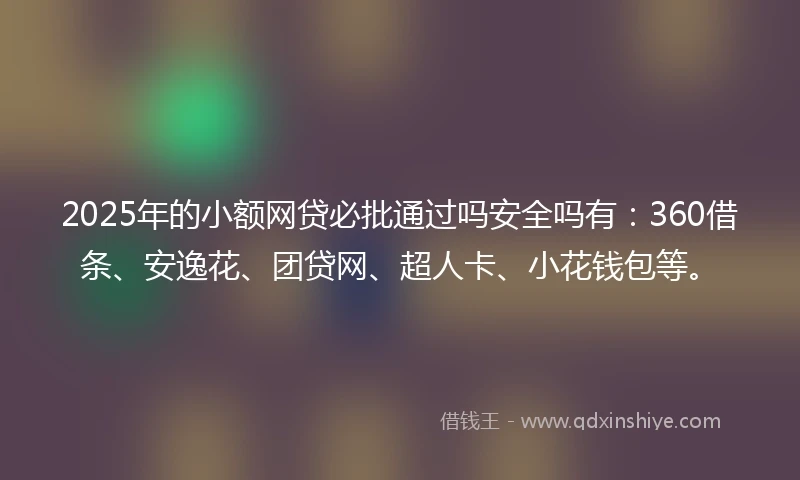 2025年的小额网贷必批通过吗安全吗有：360借条、安逸花、团贷网、超人卡、小花钱包等。
