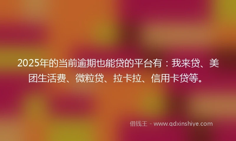 2025年的当前逾期也能贷的平台有:我来贷、美团生活费、微粒贷、拉卡拉、信用卡贷等。