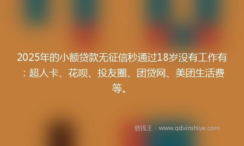 2025年的小额贷款无征信秒通过18岁没有工作有：超人卡、花呗、投友圈、团贷网、美团生活费等。