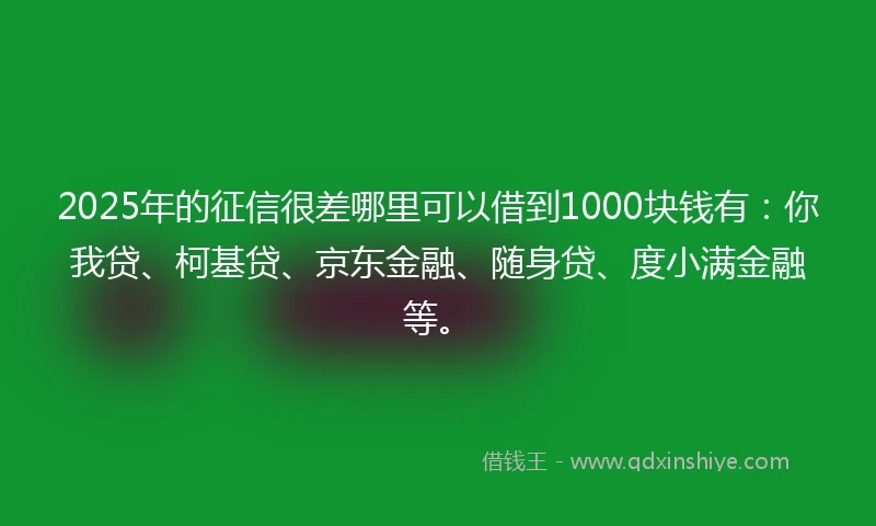 2025年的征信很差哪里可以借到1000块钱有：你我贷、柯基贷、京东金融、随身贷、度小满金融等。