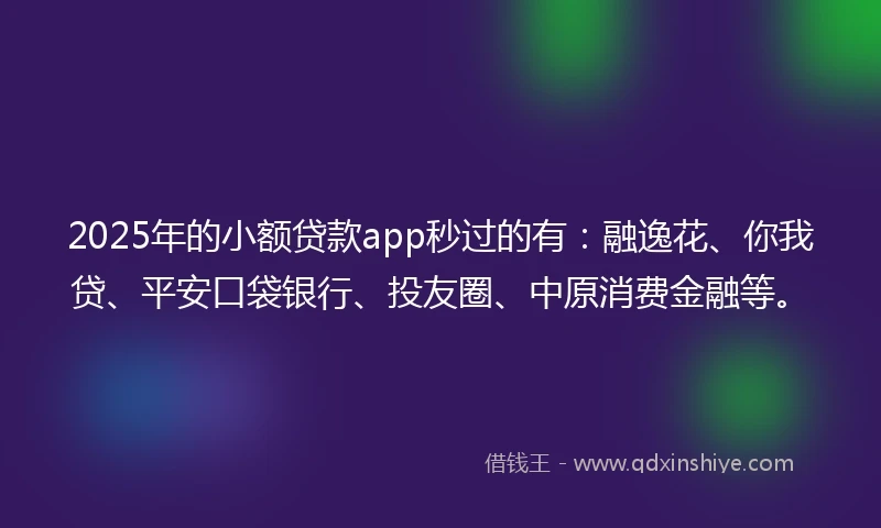 2025年的小额贷款app秒过的有：融逸花、你我贷、平安口袋银行、投友圈、中原消费金融等。