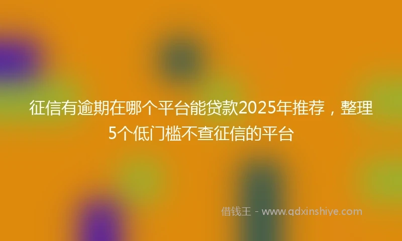 征信有逾期在哪个平台能贷款2025年推荐，整理5个低门槛不查征信的平台