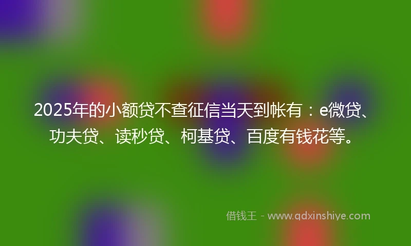 2025年的小额贷不查征信当天到帐有：e微贷、功夫贷、读秒贷、柯基贷、百度有钱花等。