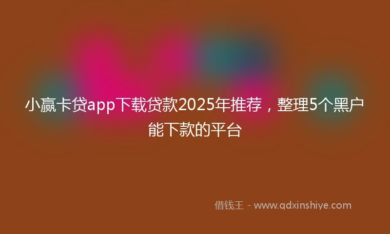 小赢卡贷app下载贷款2025年推荐，整理5个黑户能下款的平台