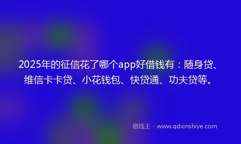 2025年的征信花了哪个app好借钱有：随身贷、维信卡卡贷、小花钱包、快贷通、功夫贷等。