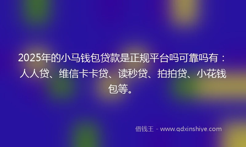 2025年的小马钱包贷款是正规平台吗可靠吗有：人人贷、维信卡卡贷、读秒贷、拍拍贷、小花钱包等。