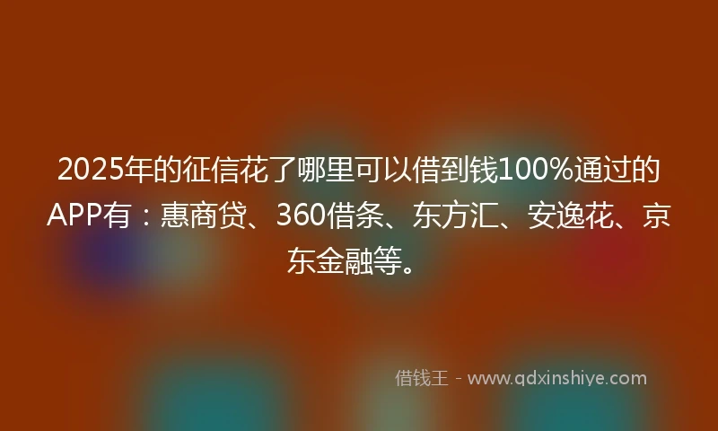 2025年的征信花了哪里可以借到钱100%通过的APP有：惠商贷、360借条、东方汇、安逸花、京东金融等。