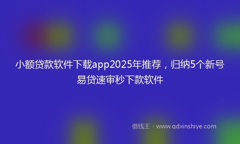 小额贷款软件下载app2025年推荐，归纳5个新号易贷速审秒下款软件