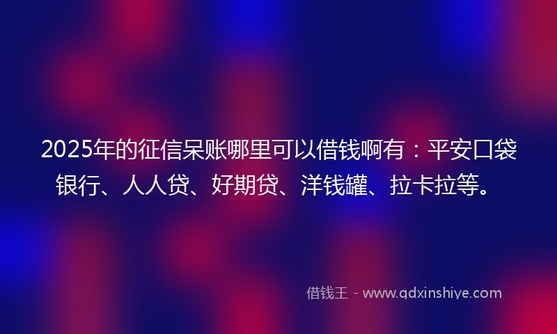 2025年的征信呆账哪里可以借钱啊有:平安口袋银行、人人贷、好期贷、洋钱罐、拉卡拉等。