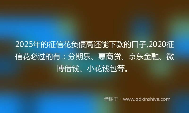 2025年的征信花负债高还能下款的口子,2020征信花必过的有:分期乐、惠商贷、京东金融、微博借钱、小花钱包等。