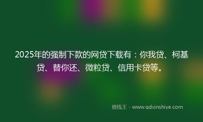 2025年的强制下款的网贷下载有：你我贷、柯基贷、替你还、微粒贷、信用卡贷等。