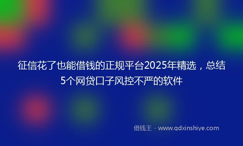 征信花了也能借钱的正规平台2025年精选，总结5个网贷口子风控不严的软件