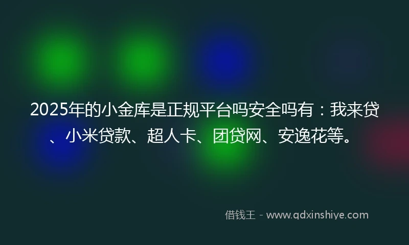 2025年的小金库是正规平台吗安全吗有：我来贷、小米贷款、超人卡、团贷网、安逸花等。