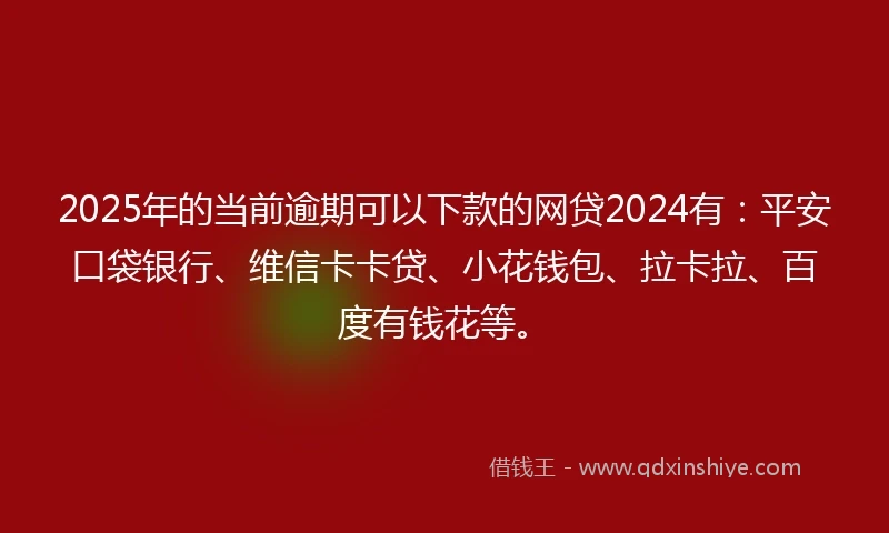 2025年的当前逾期可以下款的网贷2024有：平安口袋银行、维信卡卡贷、小花钱包、拉卡拉、百度有钱花等。