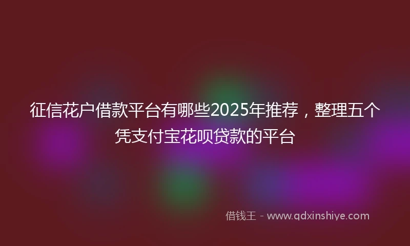 征信花户借款平台有哪些2025年推荐，整理五个凭支付宝花呗贷款的平台