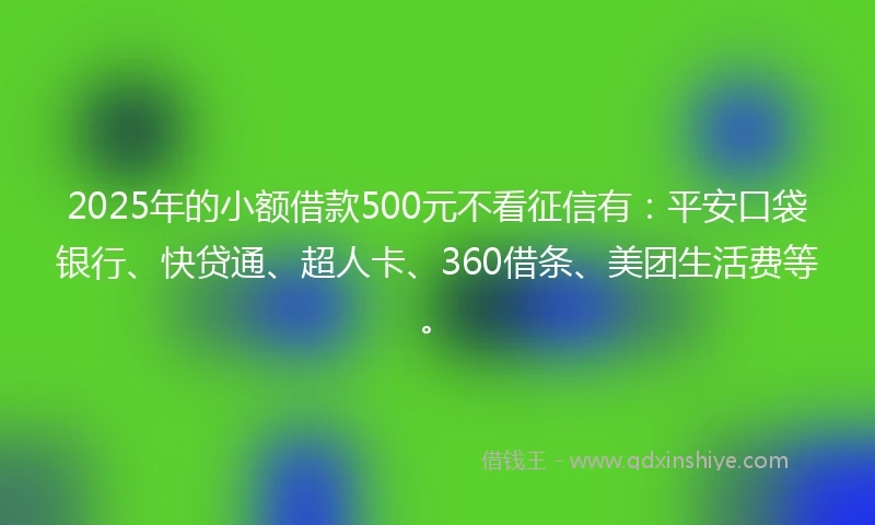 2025年的小额借款500元不看征信有：平安口袋银行、快贷通、超人卡、360借条、美团生活费等。