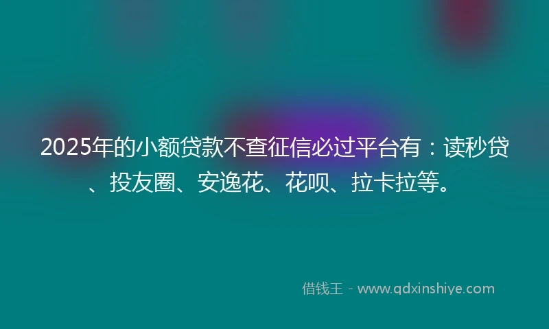 2025年的小额贷款不查征信必过平台有：读秒贷、投友圈、安逸花、花呗、拉卡拉等。
