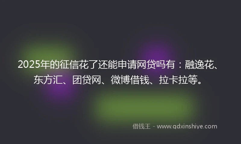2025年的征信花了还能申请网贷吗有：融逸花、东方汇、团贷网、微博借钱、拉卡拉等。