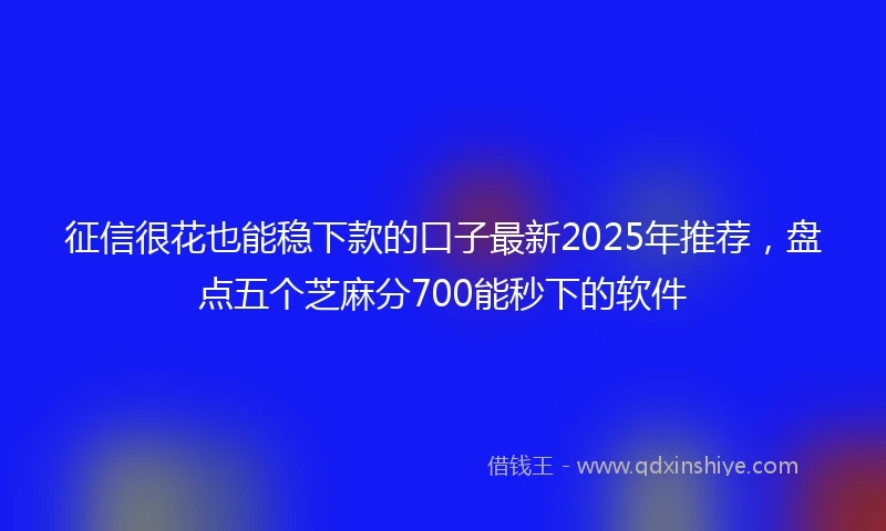 征信很花也能稳下款的口子最新2025年推荐，盘点五个芝麻分700能秒下的软件