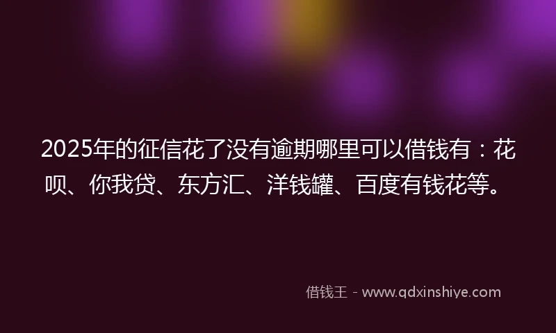 2025年的征信花了没有逾期哪里可以借钱有：花呗、你我贷、东方汇、洋钱罐、百度有钱花等。