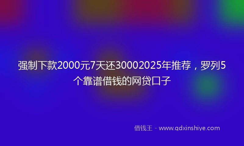 强制下款2000元7天还30002025年推荐，罗列5个靠谱借钱的网贷口子