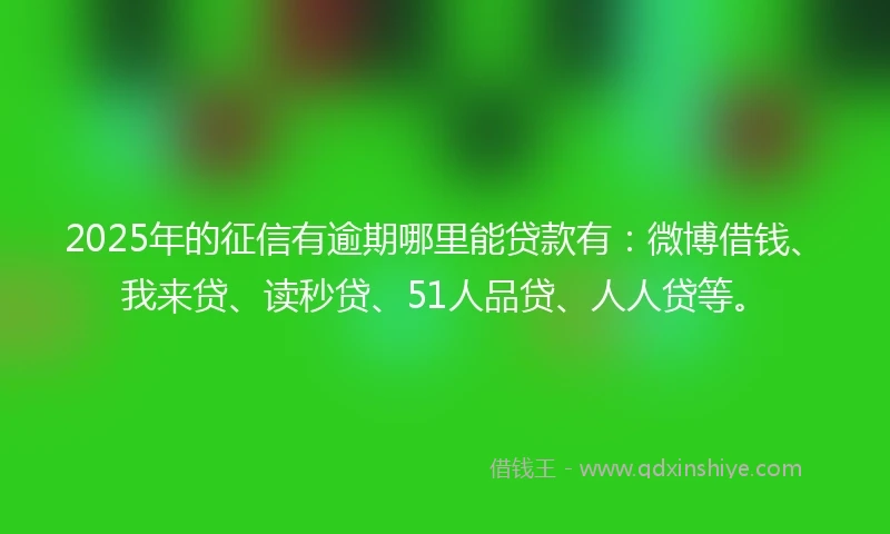 2025年的征信有逾期哪里能贷款有：微博借钱、我来贷、读秒贷、51人品贷、人人贷等。
