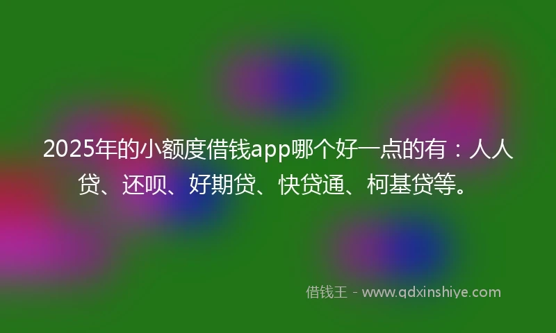 2025年的小额度借钱app哪个好一点的有：人人贷、还呗、好期贷、快贷通、柯基贷等。