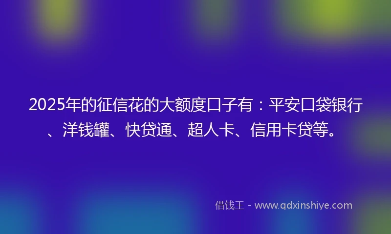 2025年的征信花的大额度口子有:平安口袋银行、洋钱罐、快贷通、超人卡、信用卡贷等。