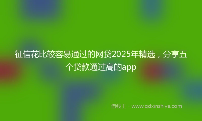 征信花比较容易通过的网贷2025年精选，分享五个贷款通过高的app