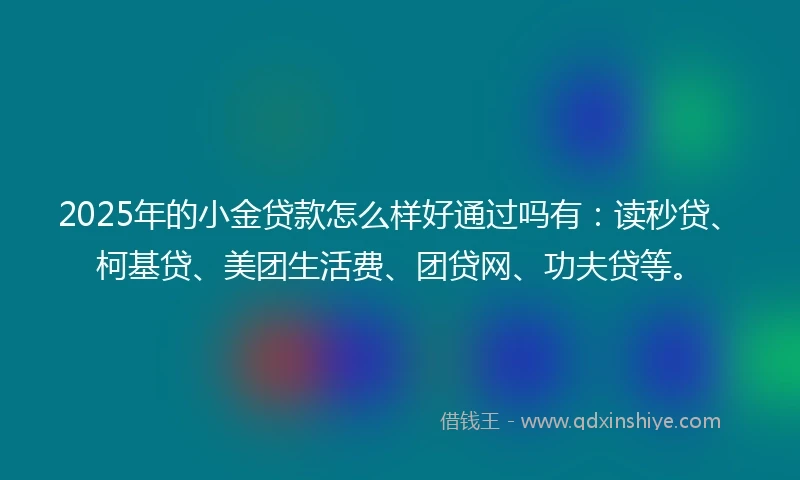 2025年的小金贷款怎么样好通过吗有：读秒贷、柯基贷、美团生活费、团贷网、功夫贷等。