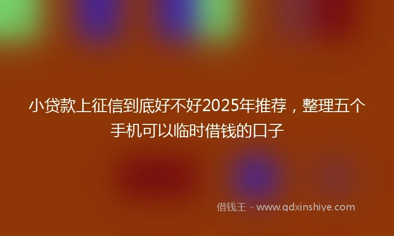 小贷款上征信到底好不好2025年推荐，整理五个手机可以临时借钱的口子
