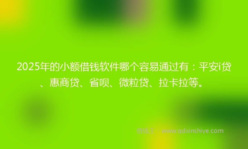 2025年的小额借钱软件哪个容易通过有：平安i贷、惠商贷、省呗、微粒贷、拉卡拉等。
