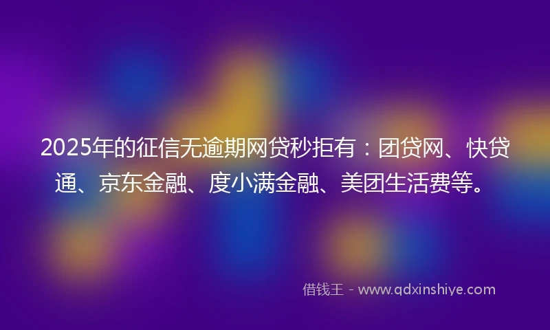2025年的征信无逾期网贷秒拒有：团贷网、快贷通、京东金融、度小满金融、美团生活费等。