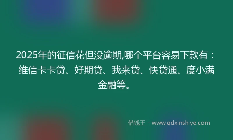 2025年的征信花但没逾期,哪个平台容易下款有：维信卡卡贷、好期贷、我来贷、快贷通、度小满金融等。
