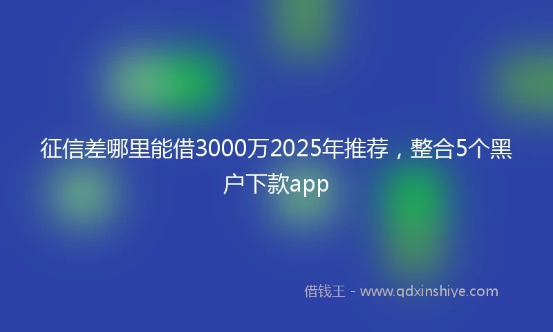 征信差哪里能借3000万2025年推荐，整合5个黑户下款app