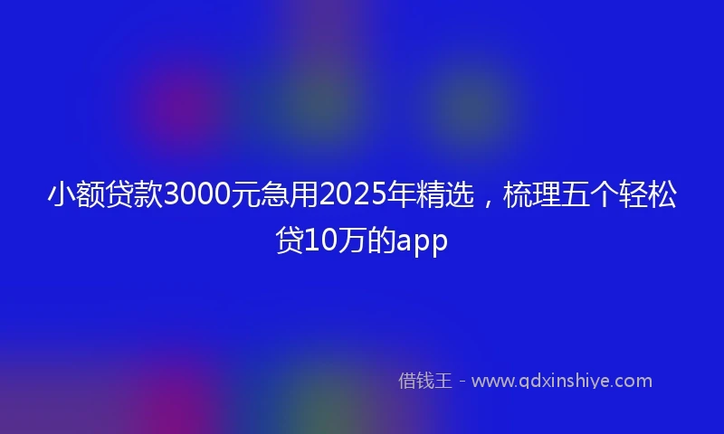 小额贷款3000元急用2025年精选，梳理五个轻松贷10万的app