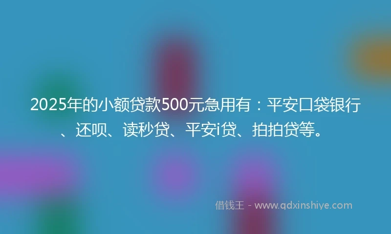2025年的小额贷款500元急用有：平安口袋银行、还呗、读秒贷、平安i贷、拍拍贷等。