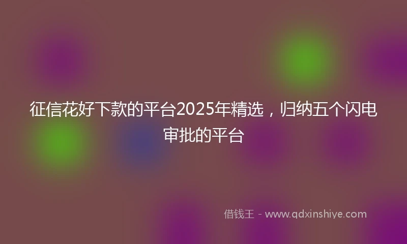 征信花好下款的平台2025年精选，归纳五个闪电审批的平台