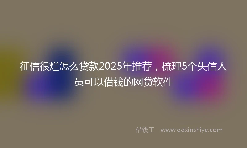征信很烂怎么贷款2025年推荐，梳理5个失信人员可以借钱的网贷软件