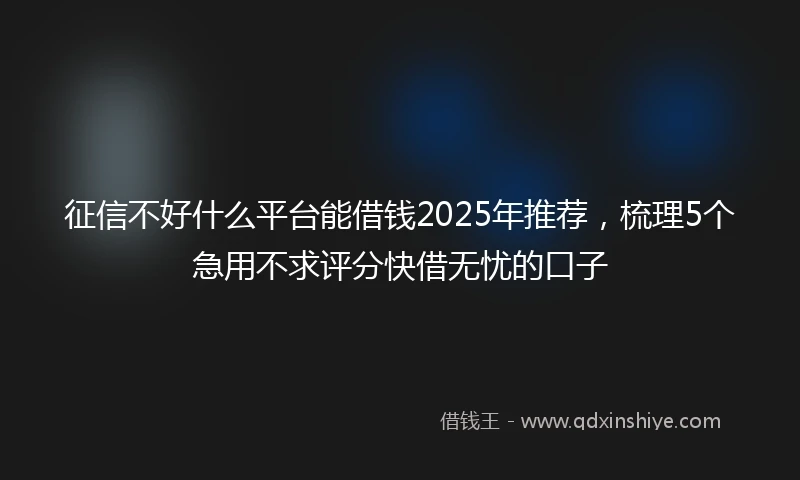 征信不好什么平台能借钱2025年推荐，梳理5个急用不求评分快借无忧的口子