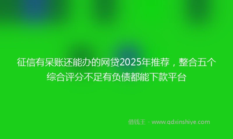 征信有呆账还能办的网贷2025年推荐，整合五个综合评分不足有负债都能下款平台