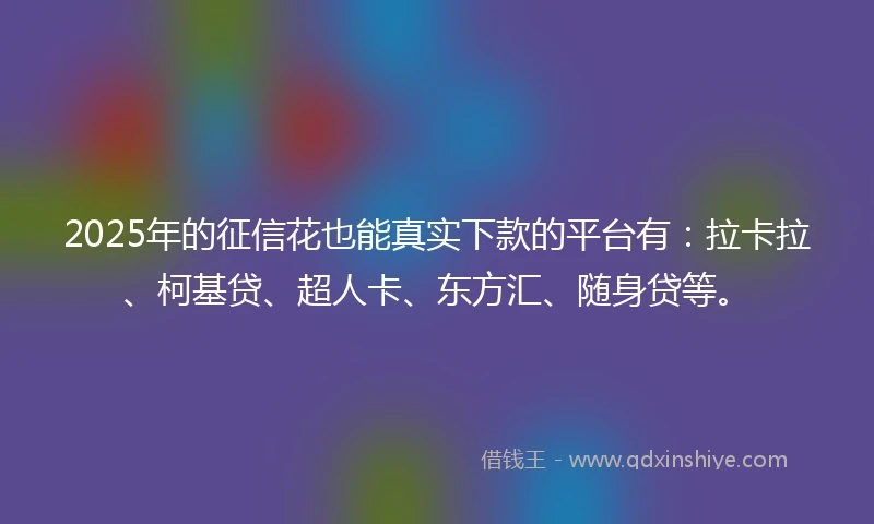2025年的征信花也能真实下款的平台有：拉卡拉、柯基贷、超人卡、东方汇、随身贷等。