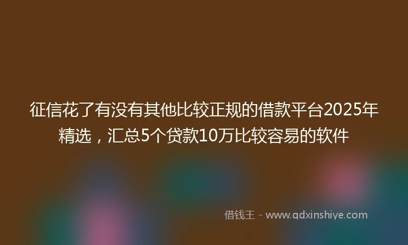 征信花了有没有其他比较正规的借款平台2025年精选，汇总5个贷款10万比较容易的软件