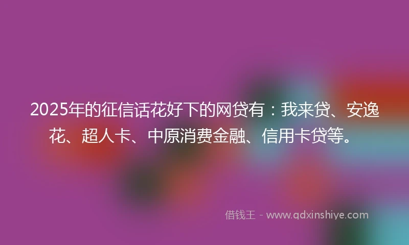 2025年的征信话花好下的网贷有：我来贷、安逸花、超人卡、中原消费金融、信用卡贷等。